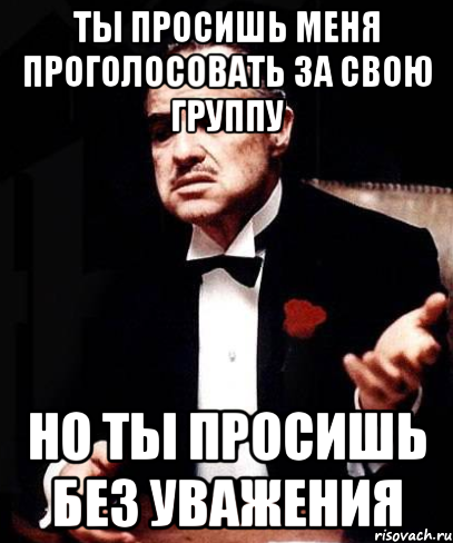 ты просишь меня проголосовать за свою группу но ты просишь без уважения, Мем ты делаешь это без уважения