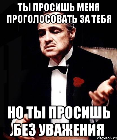 ты просишь меня проголосовать за тебя но ты просишь без уважения, Мем ты делаешь это без уважения