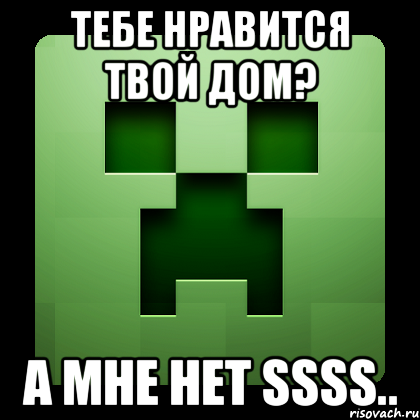 тебе нравится твой дом? а мне нет ssss.., Мем Creeper