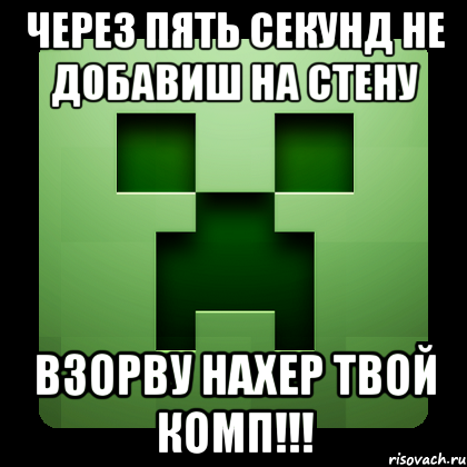 через пять секунд не добавиш на стену взорву нахер твой комп!!!, Мем Creeper