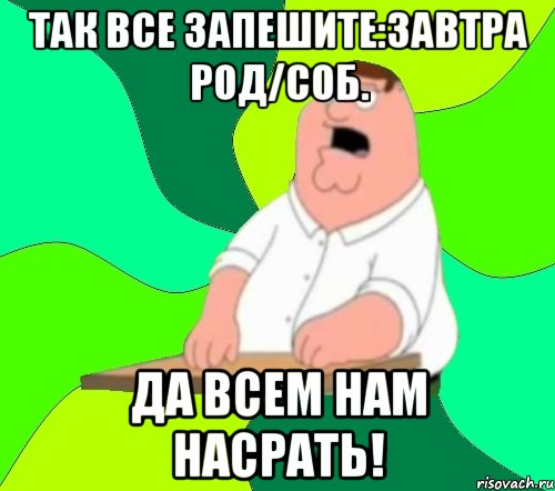 так все запешите:завтра род/соб. да всем нам насрать!, Мем  Да всем насрать (Гриффин)