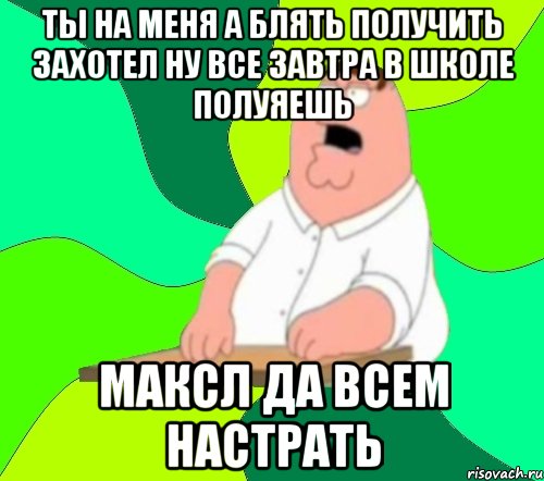 ты на меня а блять получить захотел ну все завтра в школе полуяешь максл да всем настрать, Мем  Да всем насрать (Гриффин)