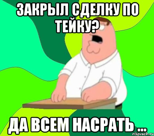 закрыл сделку по тейку? да всем насрать ..., Мем  Да всем насрать (Гриффин)