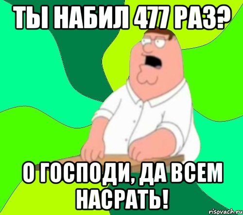 ты набил 477 раз? о господи, да всем насрать!