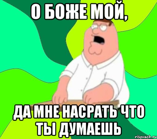 о боже мой, да мне насрать что ты думаешь