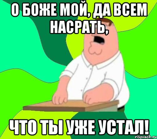 о боже мой, да всем насрать, что ты уже устал!