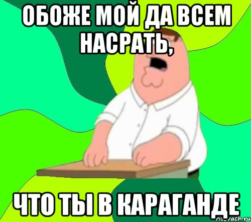 обоже мой да всем насрать, что ты в караганде