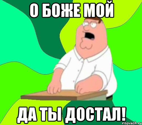 о боже мой да ты достал!