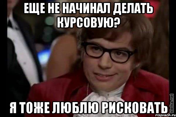 еще не начинал делать курсовую? я тоже люблю рисковать, Мем Остин Пауэрс (я тоже люблю рисковать)