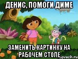 денис, помоги диме заменить картинку на рабочем столе, Мем Даша следопыт