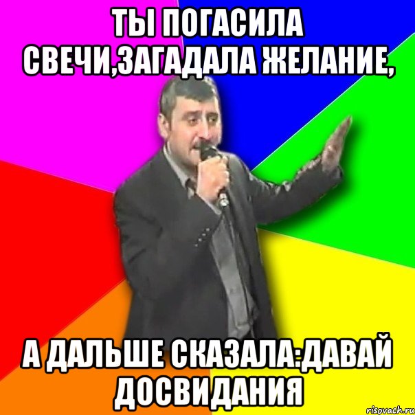 ты погасила свечи,загадала желание, а дальше сказала:давай досвидания