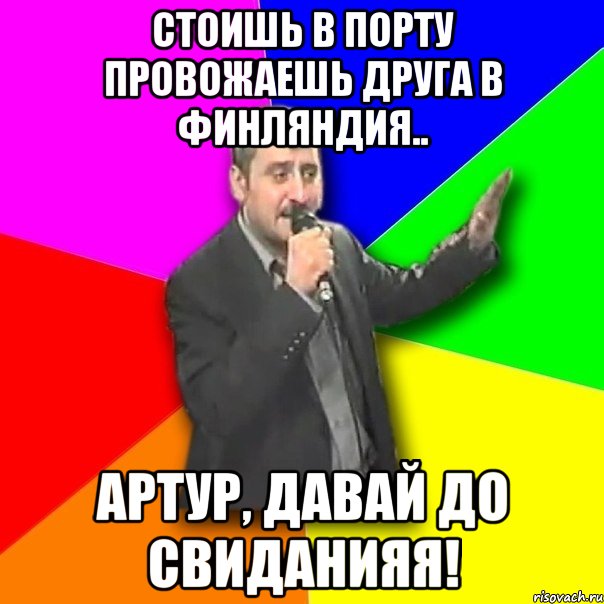 стоишь в порту провожаешь друга в финляндия.. артур, давай до свиданияя!