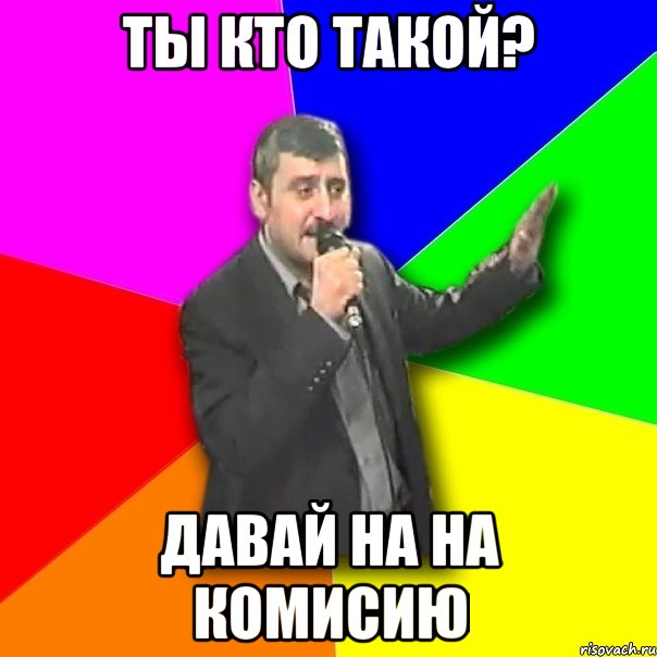 ты кто такой? давай на на комисию