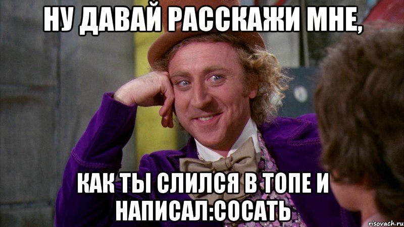 ну давай расскажи мне, как ты слился в топе и написал:сосать, Мем Ну давай расскажи (Вилли Вонка)