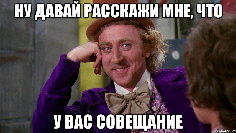 ну давай расскажи мне, что у вас совещание, Мем Ну давай расскажи (Вилли Вонка)