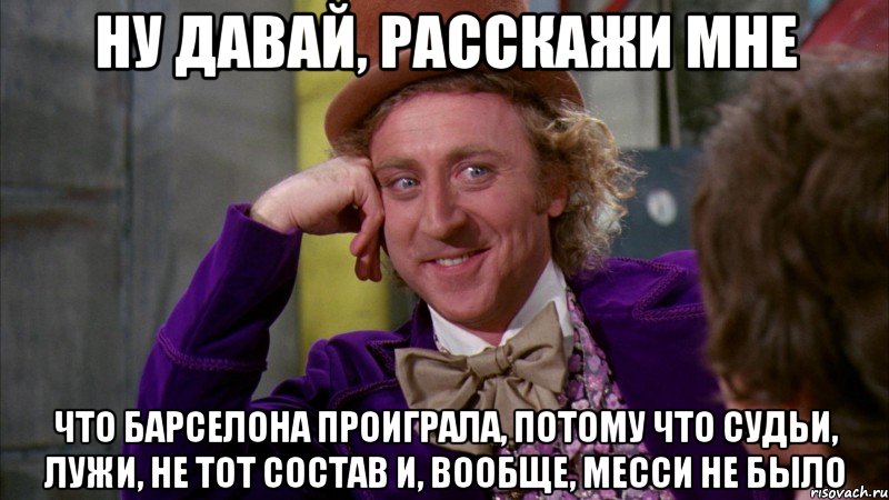 ну давай, расскажи мне что барселона проиграла, потому что судьи, лужи, не тот состав и, вообще, месси не было, Мем Ну давай расскажи (Вилли Вонка)