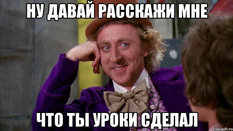 ну давай расскажи мне что ты уроки сделал, Мем Ну давай расскажи (Вилли Вонка)