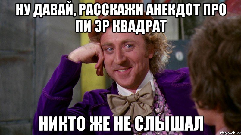 ну давай, расскажи анекдот про пи эр квадрат никто же не слышал, Мем Ну давай расскажи (Вилли Вонка)