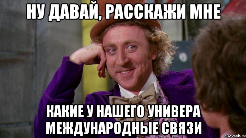 ну давай, расскажи мне какие у нашего универа международные связи, Мем Ну давай расскажи (Вилли Вонка)