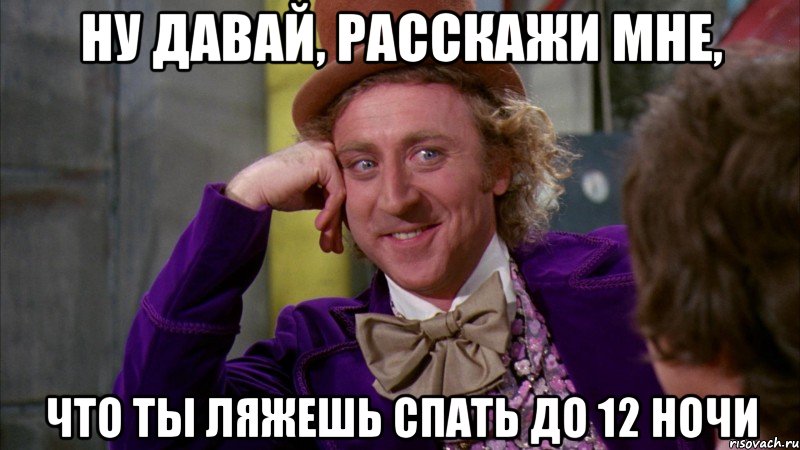 ну давай, расскажи мне, что ты ляжешь спать до 12 ночи, Мем Ну давай расскажи (Вилли Вонка)