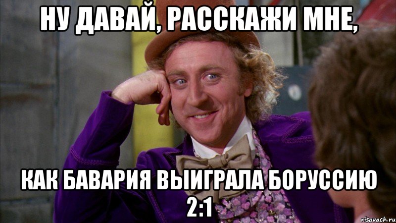 ну давай, расскажи мне, как бавария выиграла боруссию 2:1, Мем Ну давай расскажи (Вилли Вонка)