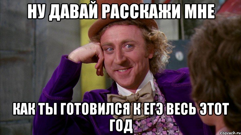 ну давай расскажи мне как ты готовился к егэ весь этот год, Мем Ну давай расскажи (Вилли Вонка)