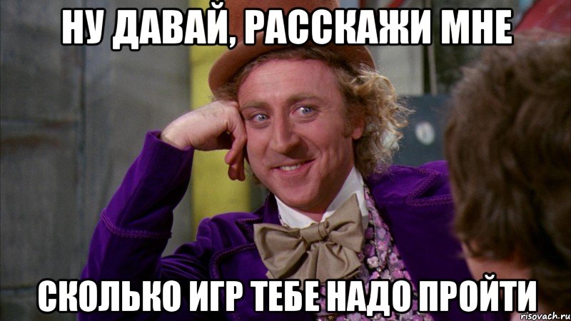 ну давай, расскажи мне сколько игр тебе надо пройти, Мем Ну давай расскажи (Вилли Вонка)