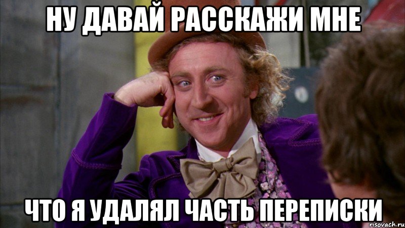 ну давай расскажи мне что я удалял часть переписки, Мем Ну давай расскажи (Вилли Вонка)