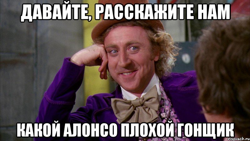 давайте, расскажите нам какой алонсо плохой гонщик, Мем Ну давай расскажи (Вилли Вонка)