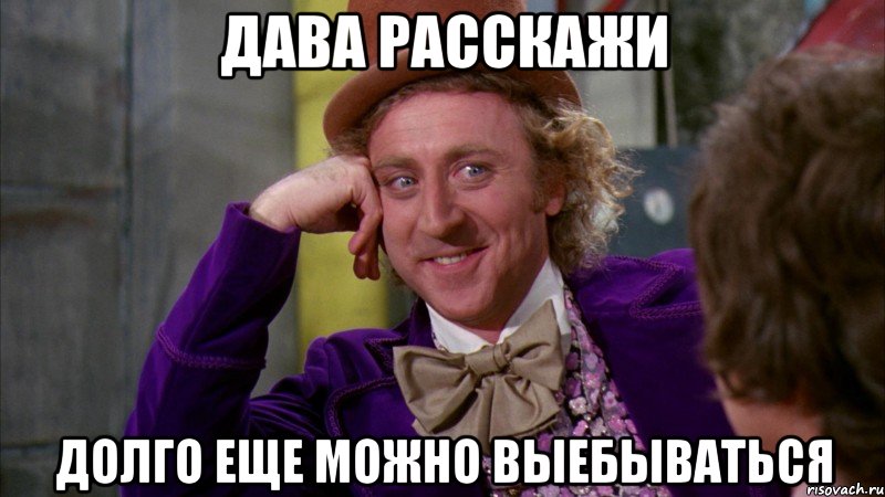 дава расскажи долго еще можно выебываться, Мем Ну давай расскажи (Вилли Вонка)