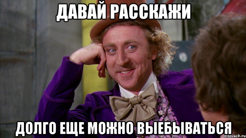 давай расскажи долго еще можно выебываться, Мем Ну давай расскажи (Вилли Вонка)