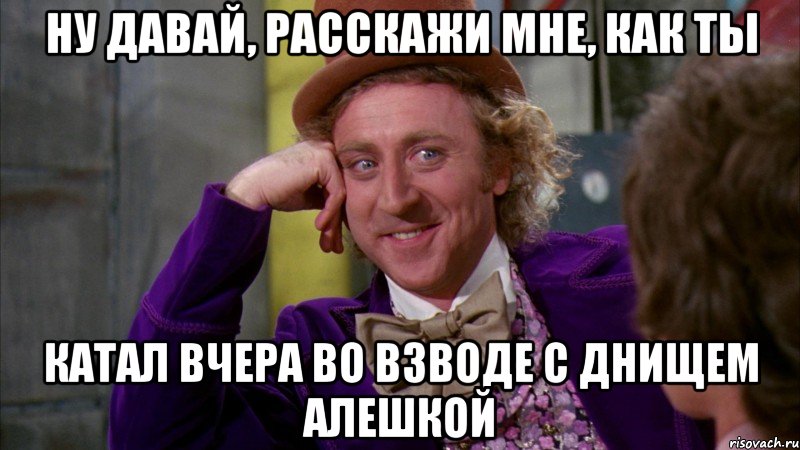 ну давай, расскажи мне, как ты катал вчера во взводе с днищем алешкой, Мем Ну давай расскажи (Вилли Вонка)