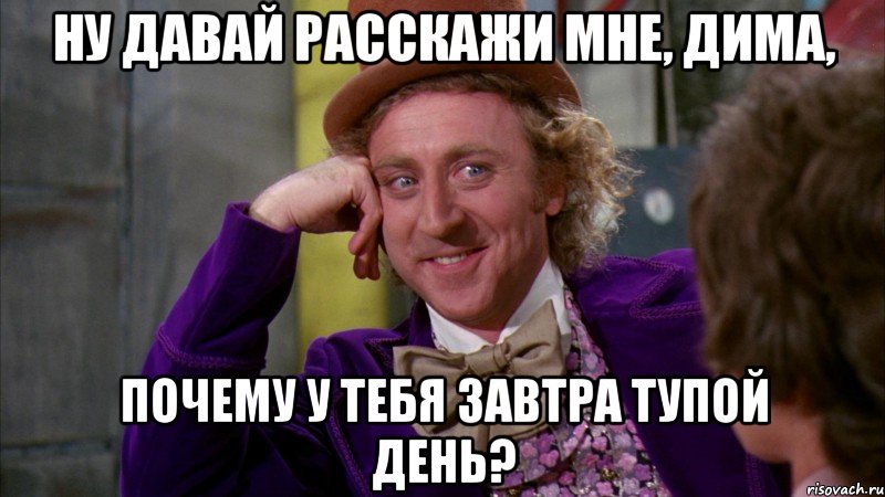 ну давай расскажи мне, дима, почему у тебя завтра тупой день?, Мем Ну давай расскажи (Вилли Вонка)