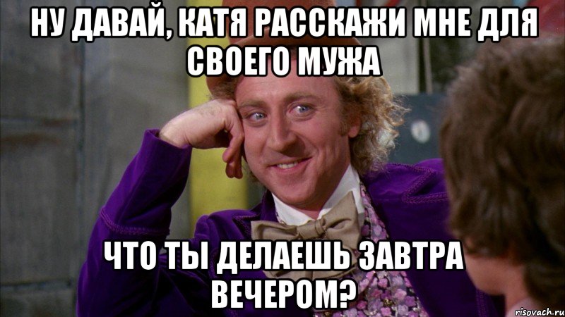 ну давай, катя расскажи мне для своего мужа что ты делаешь завтра вечером?, Мем Ну давай расскажи (Вилли Вонка)