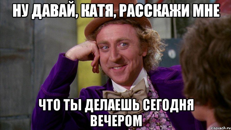 ну давай, катя, расскажи мне что ты делаешь сегодня вечером, Мем Ну давай расскажи (Вилли Вонка)