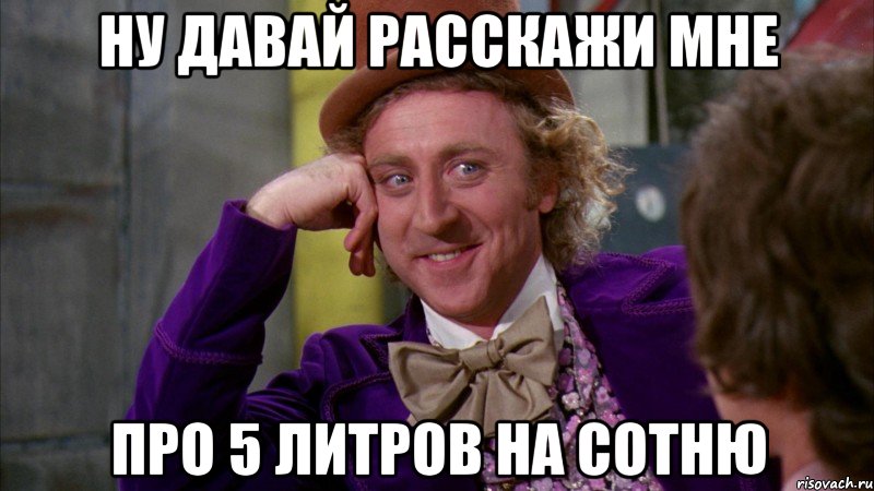 ну давай расскажи мне про 5 литров на сотню, Мем Ну давай расскажи (Вилли Вонка)