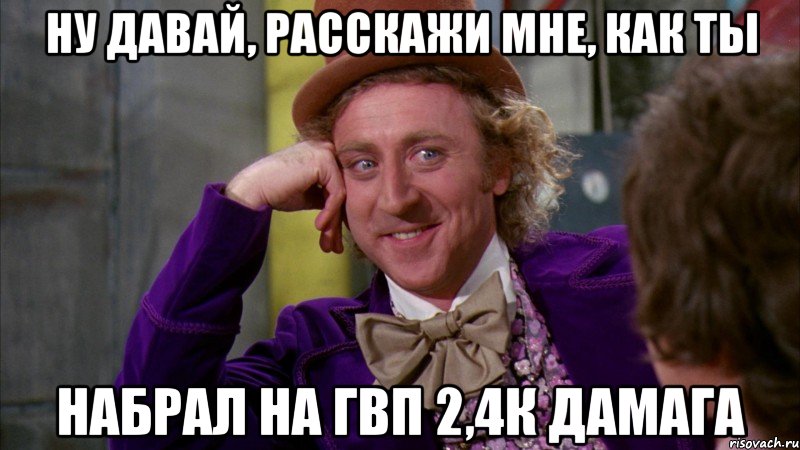 ну давай, расскажи мне, как ты набрал на гвп 2,4к дамага, Мем Ну давай расскажи (Вилли Вонка)