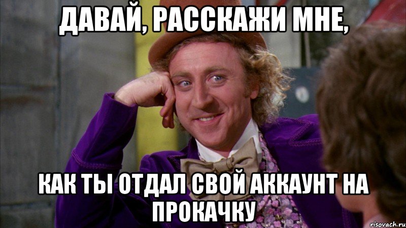 давай, расскажи мне, как ты отдал свой аккаунт на прокачку, Мем Ну давай расскажи (Вилли Вонка)