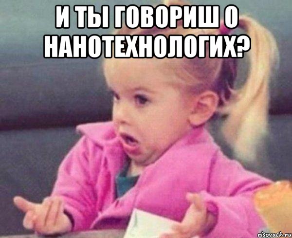 и ты говориш о нанотехнологих? , Мем  Ты говоришь (девочка возмущается)