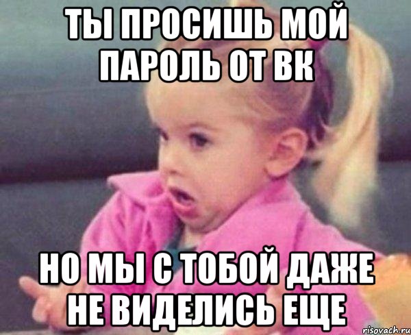 ты просишь мой пароль от вк но мы с тобой даже не виделись еще, Мем  Ты говоришь (девочка возмущается)