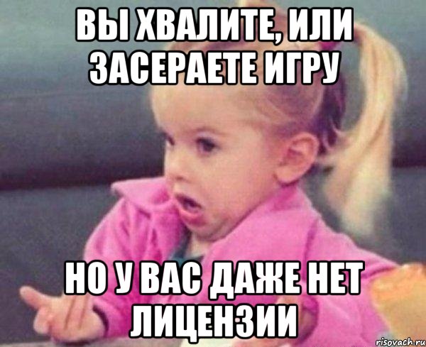 вы хвалите, или засераете игру но у вас даже нет лицензии, Мем  Ты говоришь (девочка возмущается)