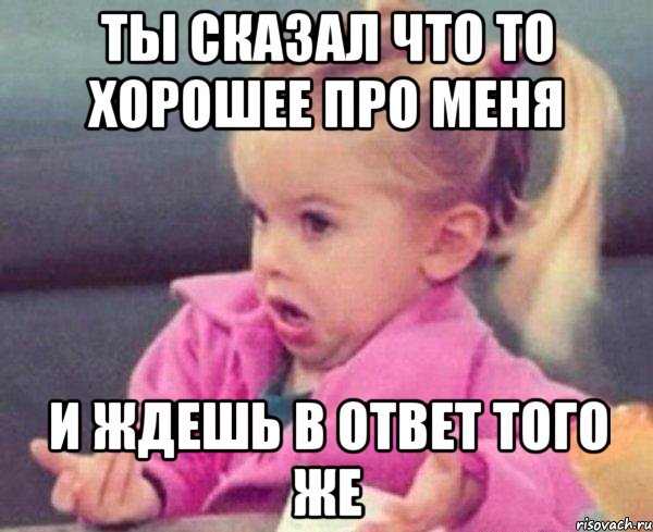 ты сказал что то хорошее про меня и ждешь в ответ того же, Мем  Ты говоришь (девочка возмущается)