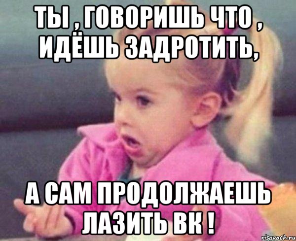 ты , говоришь что , идёшь задротить, а сам продолжаешь лазить вк !, Мем  Ты говоришь (девочка возмущается)