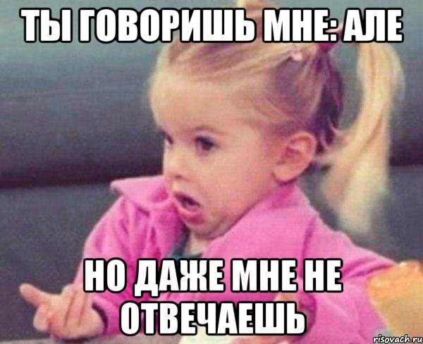 ты говоришь мне: але но даже мне не отвечаешь, Мем  Ты говоришь (девочка возмущается)