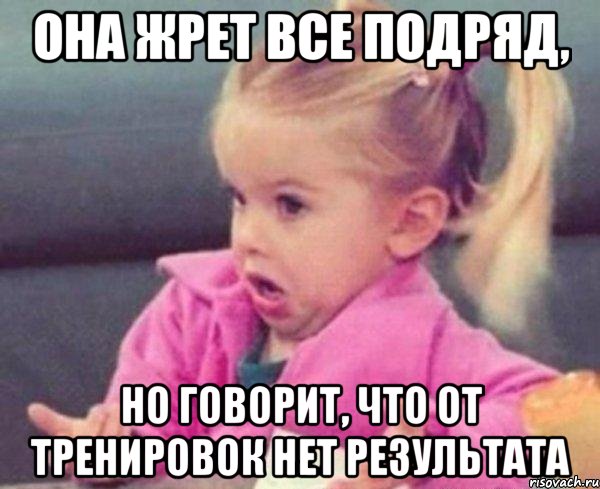 она жрет все подряд, но говорит, что от тренировок нет результата, Мем  Ты говоришь (девочка возмущается)