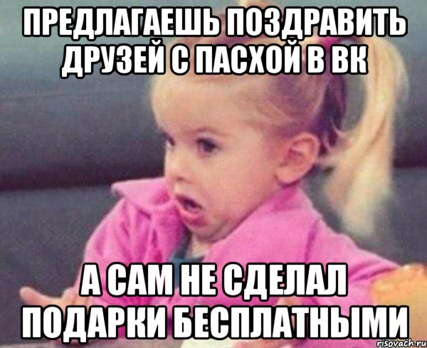 предлагаешь поздравить друзей с пасхой в вк а сам не сделал подарки бесплатными, Мем  Ты говоришь (девочка возмущается)