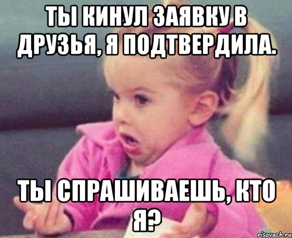 ты кинул заявку в друзья, я подтвердила. ты спрашиваешь, кто я?, Мем  Ты говоришь (девочка возмущается)