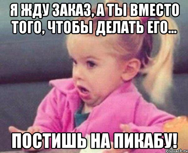 я жду заказ, а ты вместо того, чтобы делать его... постишь на пикабу!, Мем  Ты говоришь (девочка возмущается)