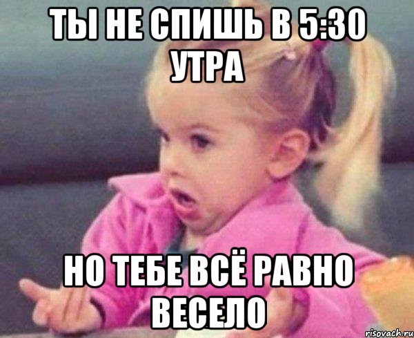 ты не спишь в 5:30 утра но тебе всё равно весело, Мем  Ты говоришь (девочка возмущается)