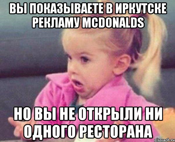 вы показываете в иркутске рекламу mcdonalds но вы не открыли ни одного ресторана, Мем  Ты говоришь (девочка возмущается)